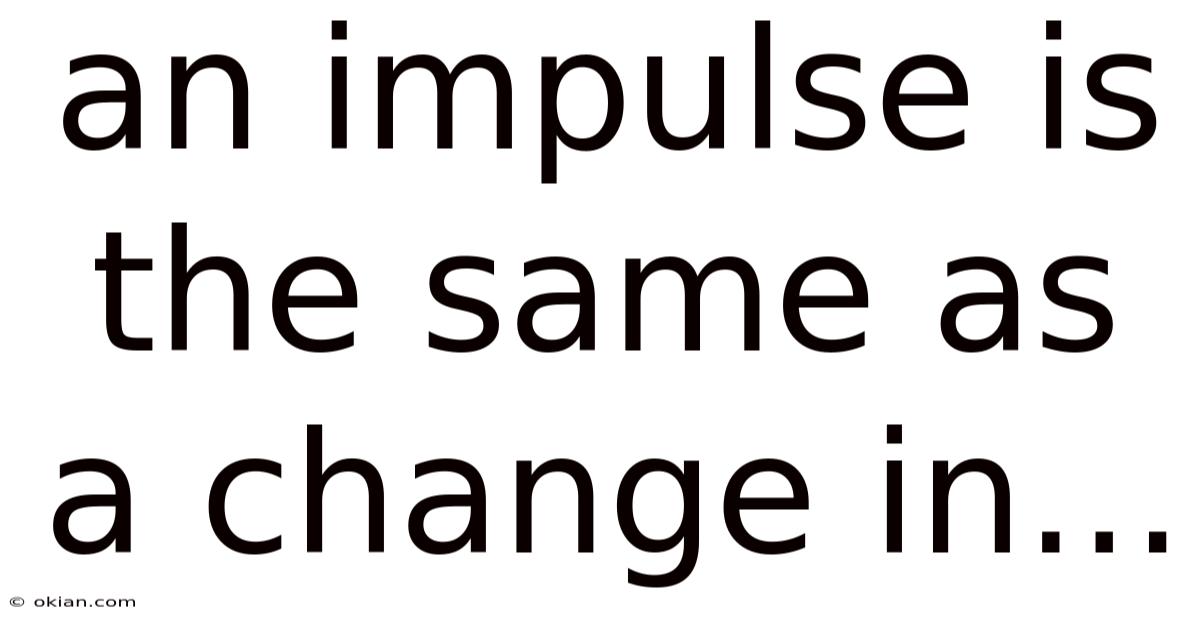 An Impulse Is The Same As A Change In...