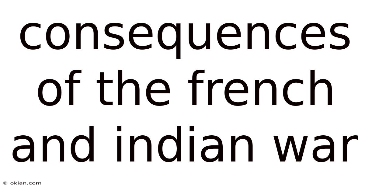 Consequences Of The French And Indian War