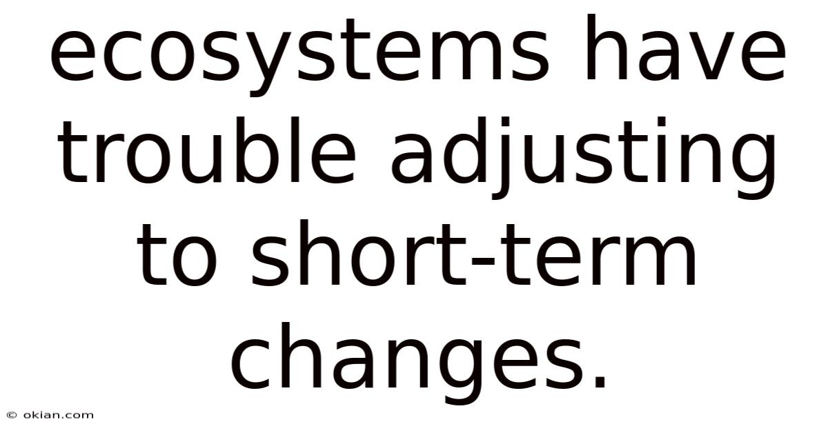 Ecosystems Have Trouble Adjusting To Short-term Changes.