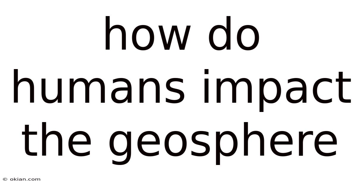 How Do Humans Impact The Geosphere