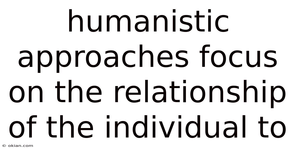 Humanistic Approaches Focus On The Relationship Of The Individual To