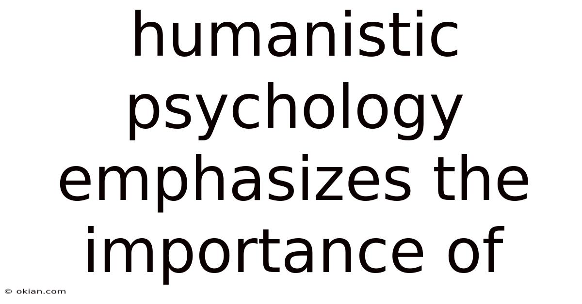Humanistic Psychology Emphasizes The Importance Of