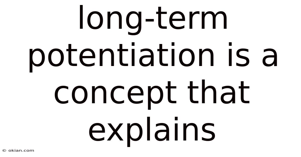 Long-term Potentiation Is A Concept That Explains