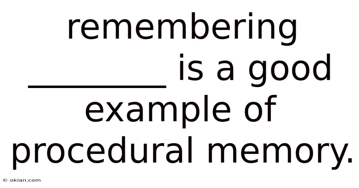 Remembering ________ Is A Good Example Of Procedural Memory.