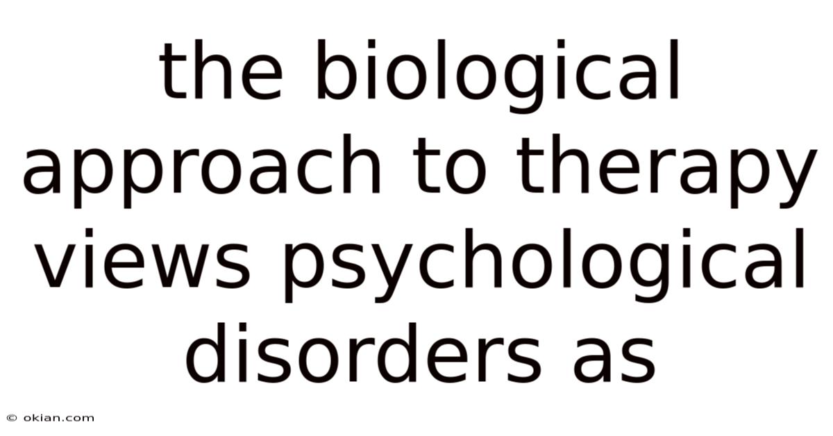The Biological Approach To Therapy Views Psychological Disorders As