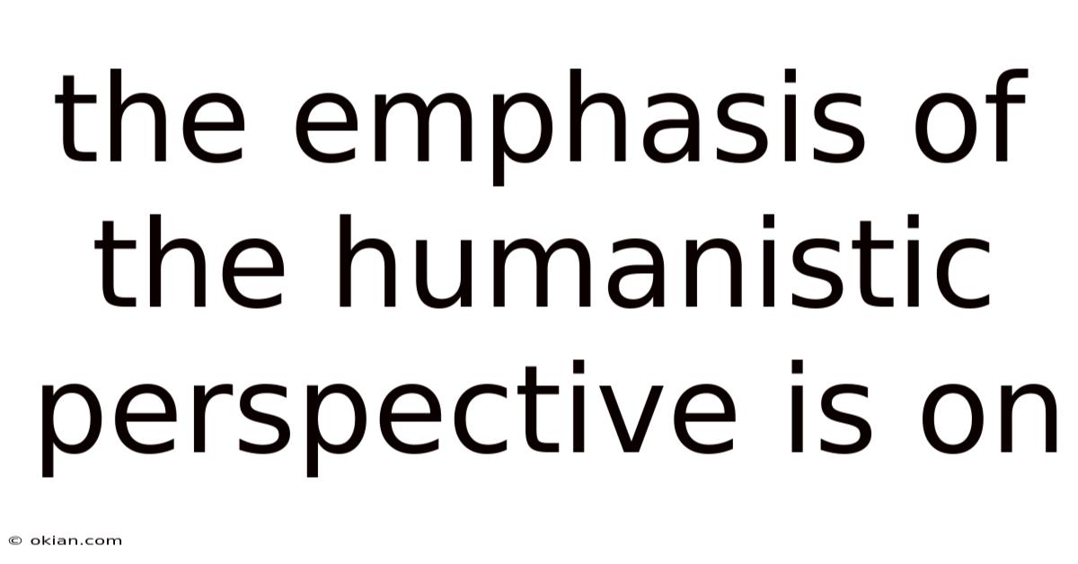 The Emphasis Of The Humanistic Perspective Is On