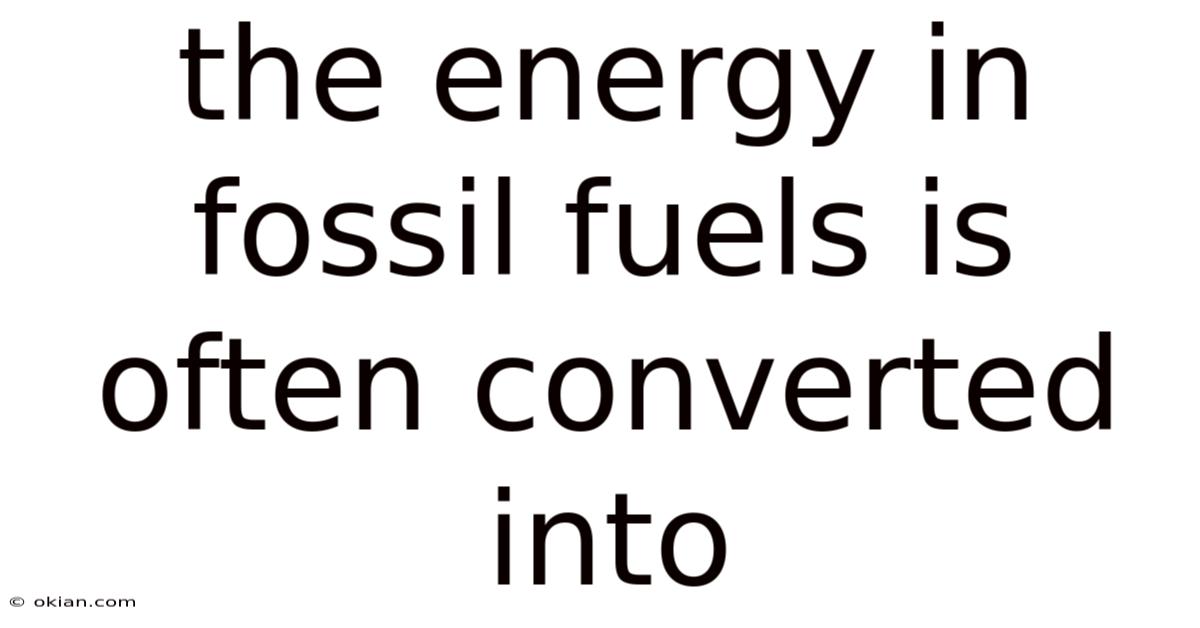 The Energy In Fossil Fuels Is Often Converted Into