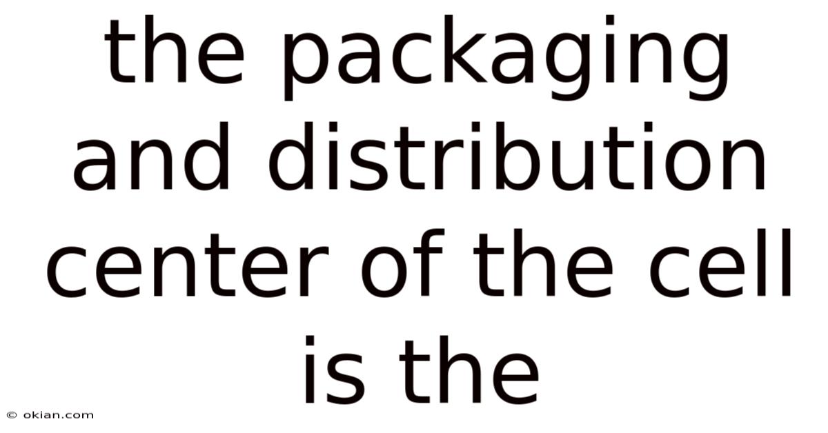 The Packaging And Distribution Center Of The Cell Is The