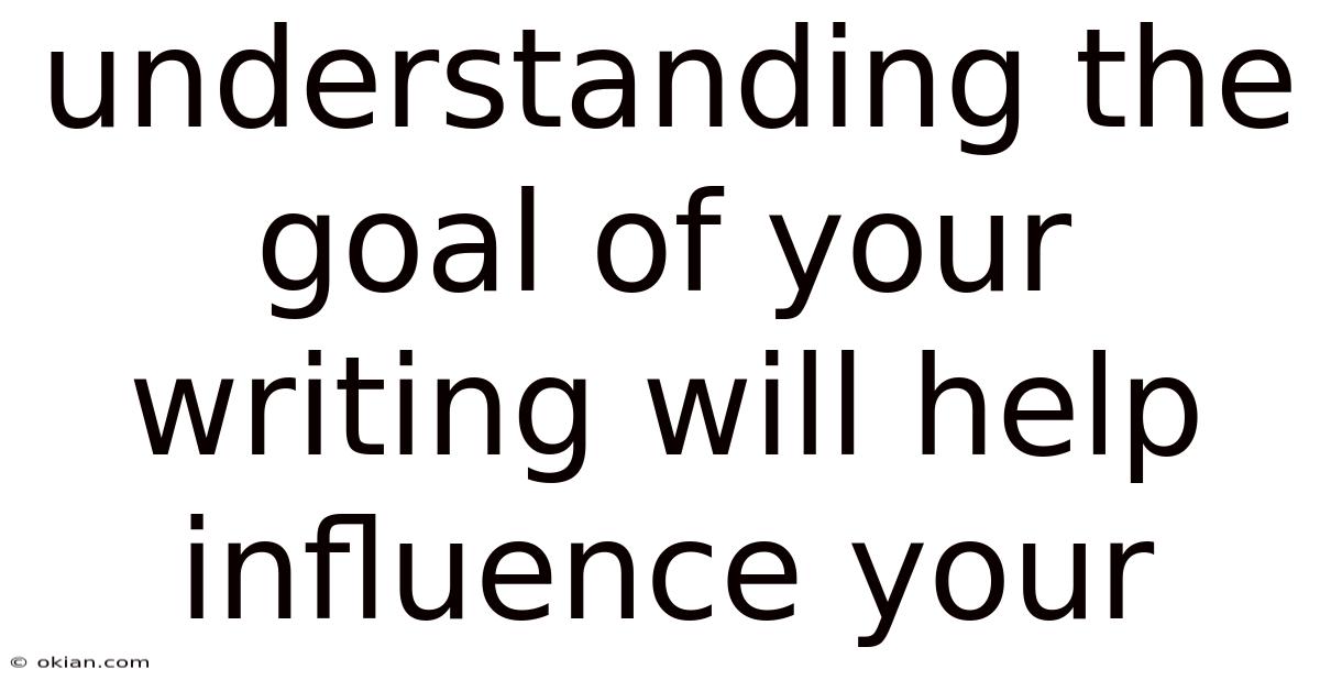 Understanding The Goal Of Your Writing Will Help Influence Your
