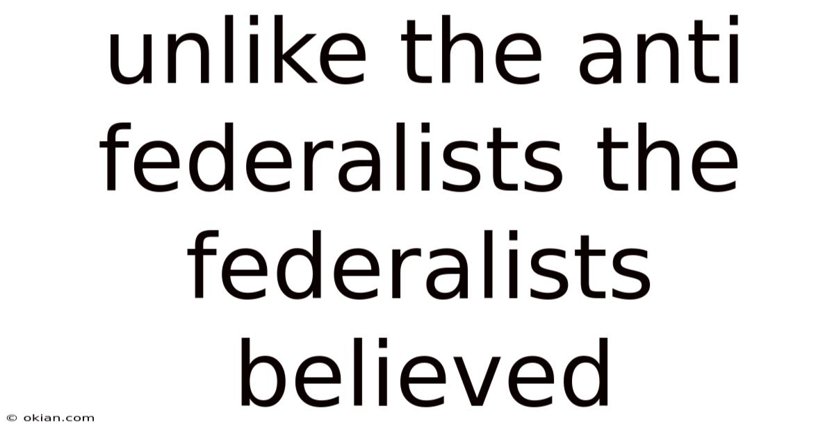 Unlike The Anti Federalists The Federalists Believed