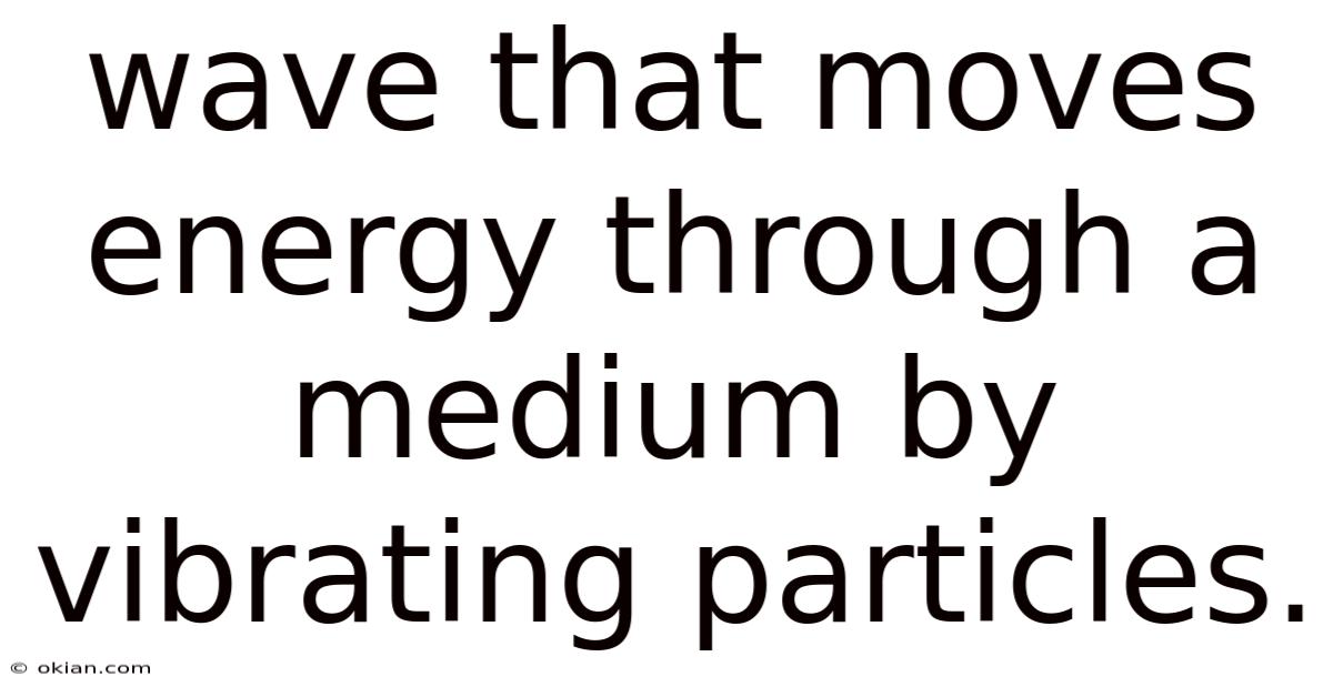 Wave That Moves Energy Through A Medium By Vibrating Particles.