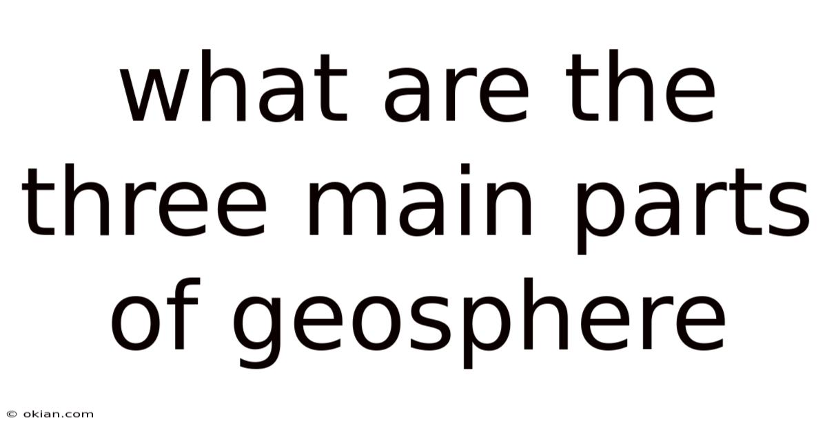 What Are The Three Main Parts Of Geosphere