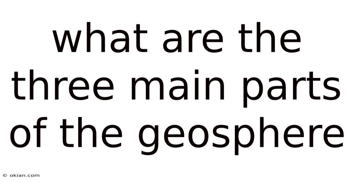 What Are The Three Main Parts Of The Geosphere