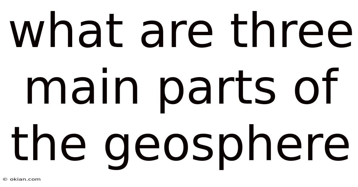 What Are Three Main Parts Of The Geosphere
