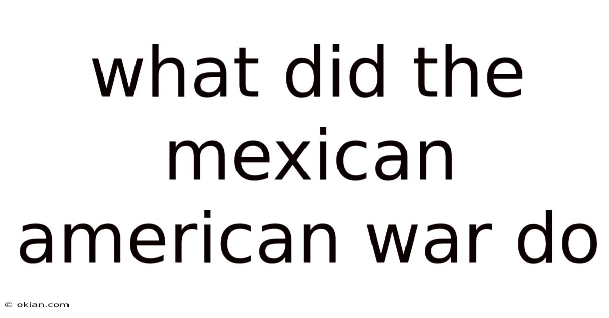 What Did The Mexican American War Do