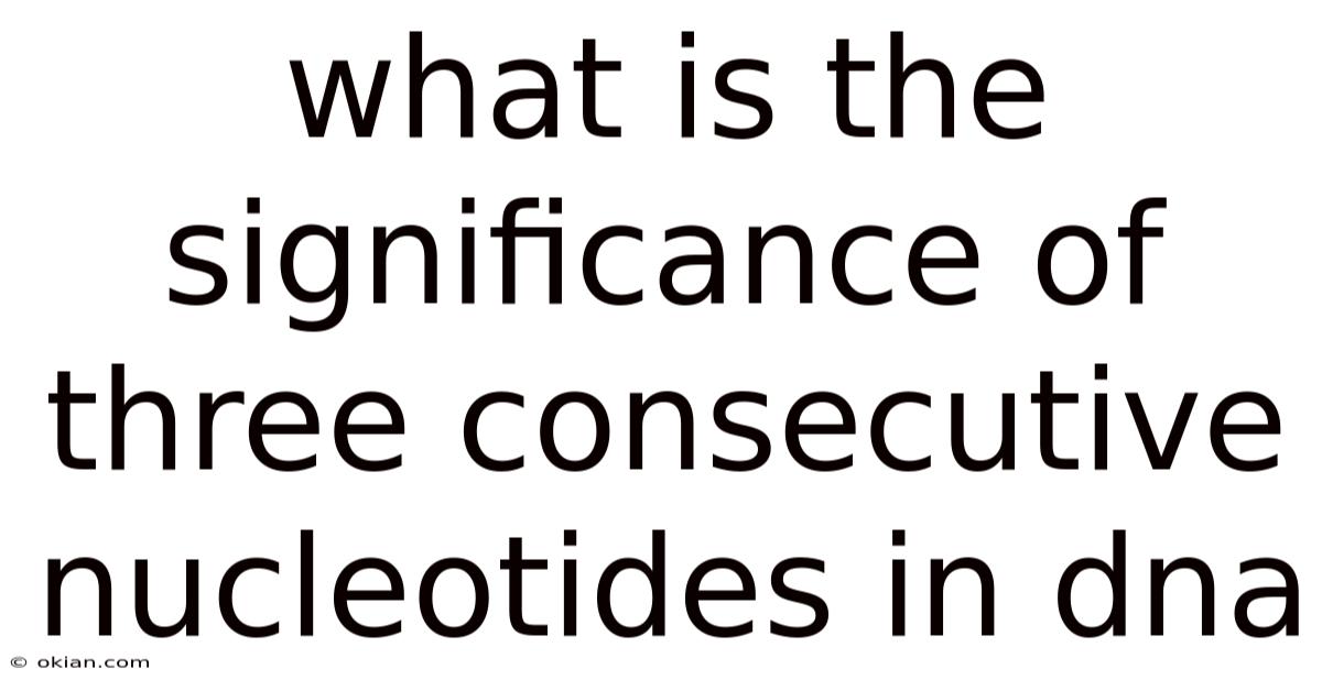 What Is The Significance Of Three Consecutive Nucleotides In Dna