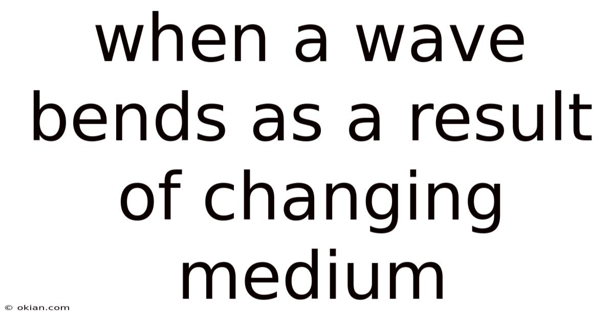 When A Wave Bends As A Result Of Changing Medium