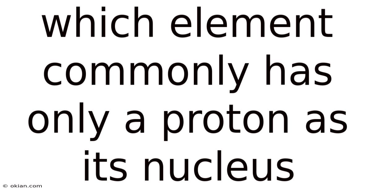 Which Element Commonly Has Only A Proton As Its Nucleus