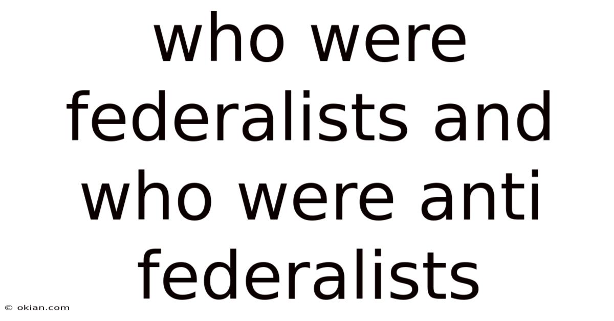 Who Were Federalists And Who Were Anti Federalists