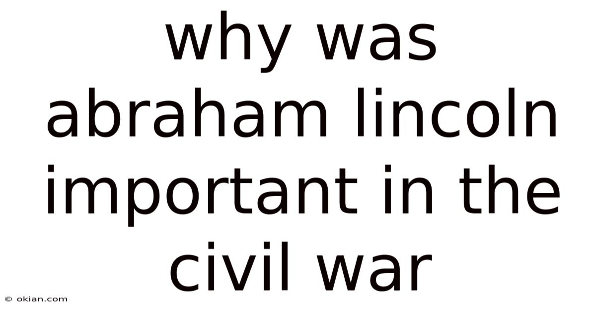 Why Was Abraham Lincoln Important In The Civil War